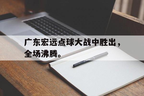 爱游戏网页版登录界面-广东宏远点球大战中胜出，全场沸腾。