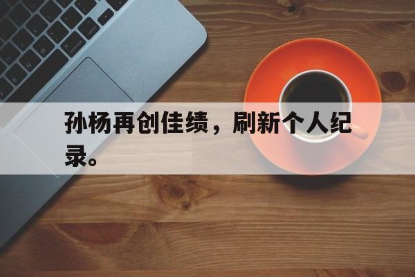 爱游戏网页版登录界面-孙杨再创佳绩，刷新个人纪录。