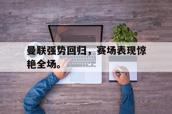 爱游戏网页版入口-曼联强势回归，赛场表现惊艳全场。