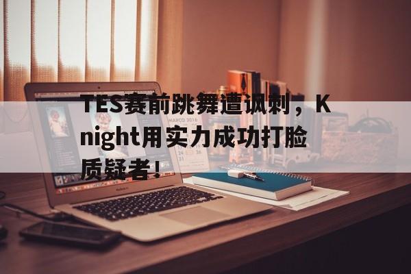 爱游戏网页版登录界面-TES赛前跳舞遭讽刺，Knight用实力成功打脸质疑者！