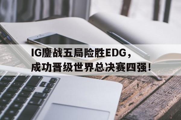 爱游戏网页版登录界面-IG鏖战五局险胜EDG，成功晋级世界总决赛四强！