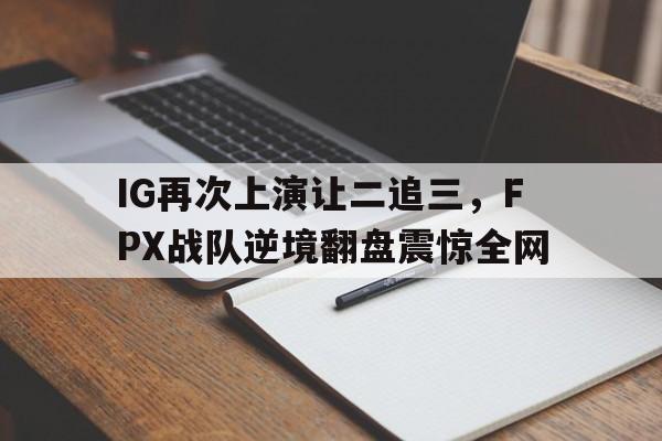 爱游戏网页版登录界面-IG再次上演让二追三，FPX战队逆境翻盘震惊全网