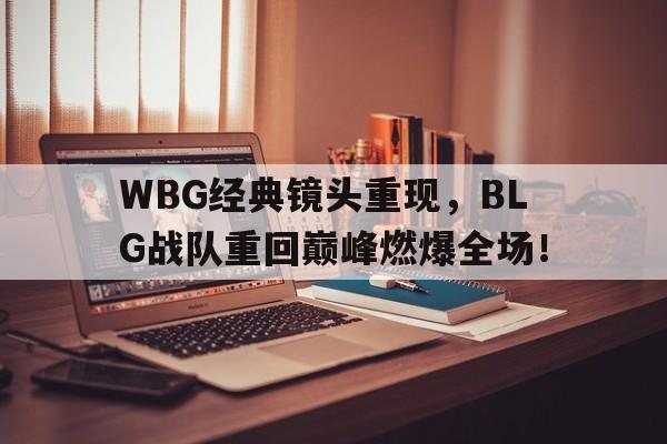 爱游戏网页版登录界面-WBG经典镜头重现，BLG战队重回巅峰燃爆全场！