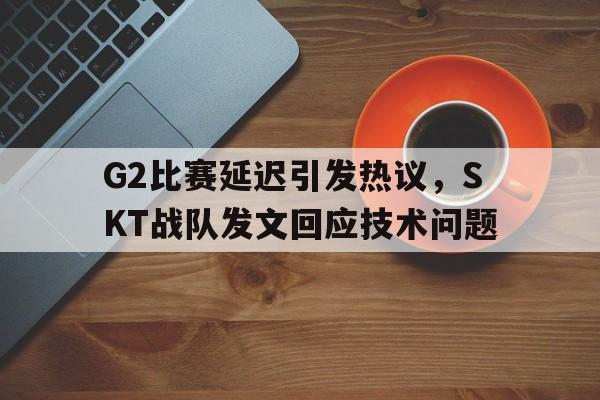 爱游戏网页版入口-G2比赛延迟引发热议，SKT战队发文回应技术问题
