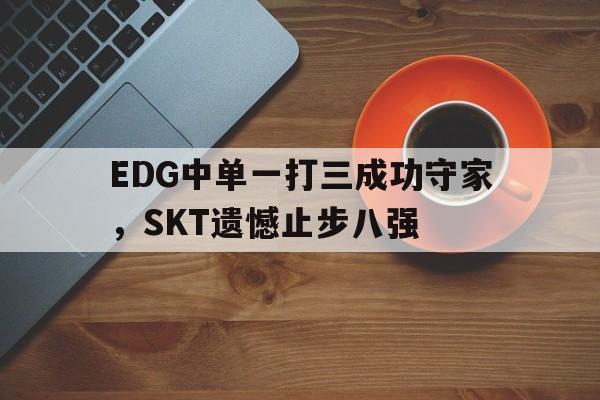 爱游戏网页版入口-EDG中单一打三成功守家，SKT遗憾止步八强