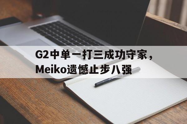 爱游戏网页版入口-G2中单一打三成功守家，Meiko遗憾止步八强