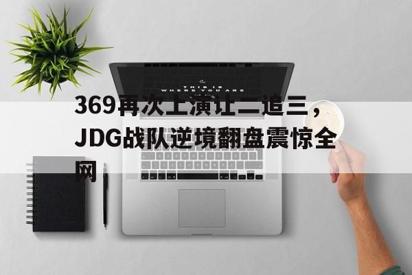 爱游戏网页版入口-369再次上演让二追三，JDG战队逆境翻盘震惊全网