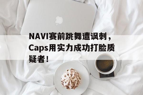 爱游戏网页版登录界面-NAVI赛前跳舞遭讽刺，Caps用实力成功打脸质疑者！