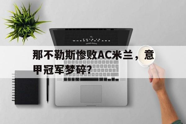 爱游戏网页版入口-那不勒斯惨败AC米兰，意甲冠军梦碎？