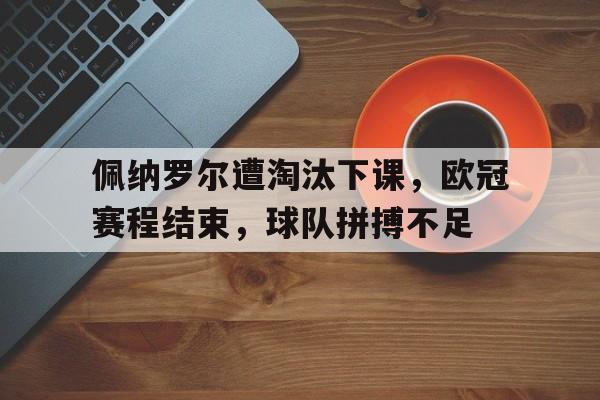 佩纳罗尔遭淘汰下课，欧冠赛程结束，球队拼搏不足