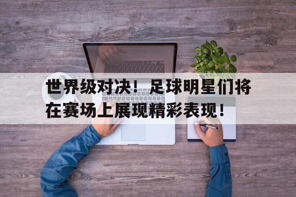 爱游戏网页版入口-世界级对决！足球明星们将在赛场上展现精彩表现！
