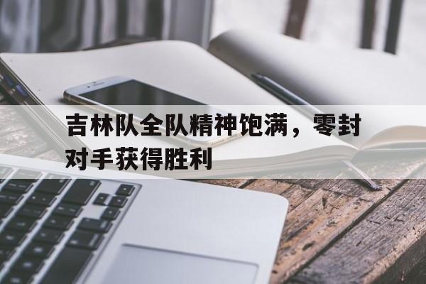 爱游戏网页版登录界面-吉林队全队精神饱满，零封对手获得胜利