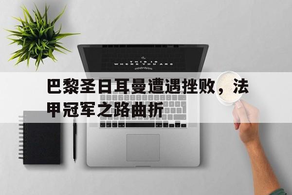 巴黎圣日耳曼遭遇挫败，法甲冠军之路曲折