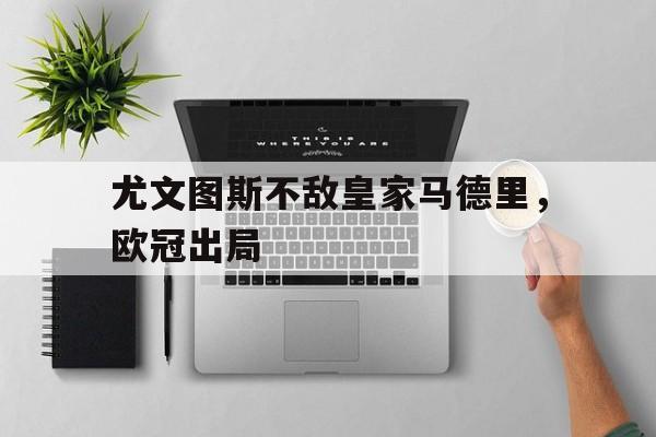 爱游戏网页版登录界面-尤文图斯不敌皇家马德里，欧冠出局