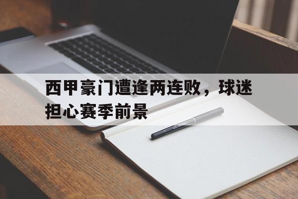 爱游戏网页版入口-西甲豪门遭逢两连败，球迷担心赛季前景