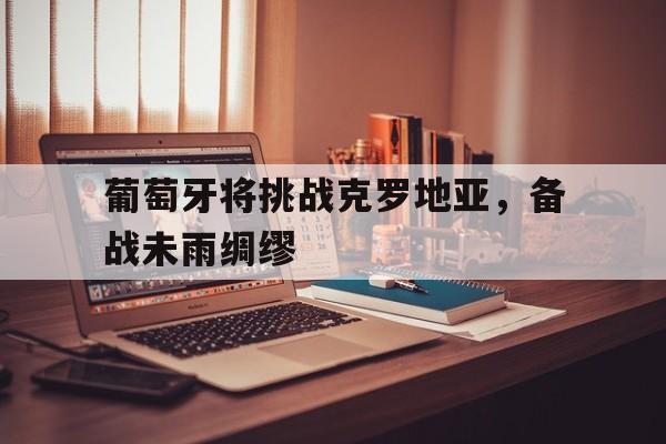 爱游戏网页版入口-葡萄牙将挑战克罗地亚，备战未雨绸缪