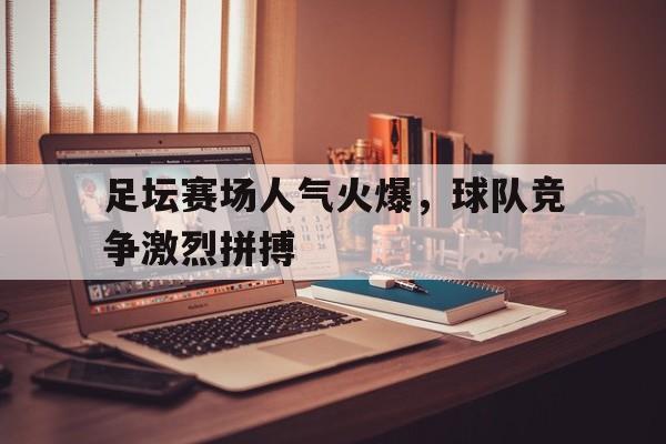 爱游戏网页版入口-足坛赛场人气火爆，球队竞争激烈拼搏