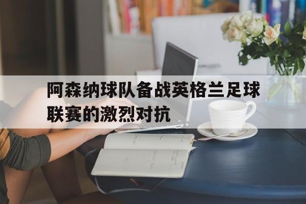 爱游戏网页版入口-阿森纳球队备战英格兰足球联赛的激烈对抗