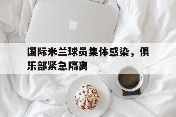 爱游戏网页版入口-国际米兰球员集体感染，俱乐部紧急隔离