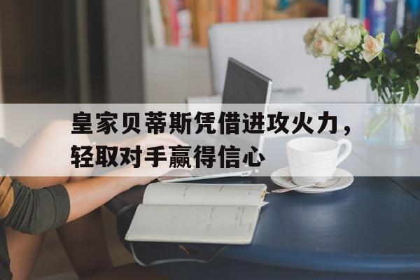 爱游戏网页版入口-皇家贝蒂斯凭借进攻火力，轻取对手赢得信心