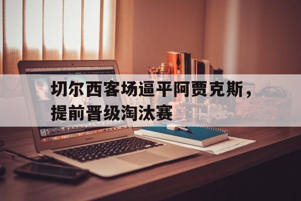 切尔西客场逼平阿贾克斯，提前晋级淘汰赛