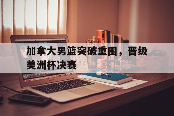 爱游戏网页版入口-加拿大男篮突破重围，晋级美洲杯决赛