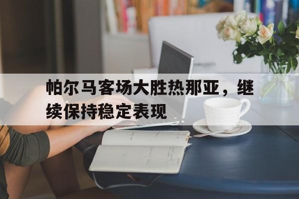 爱游戏网页版登录界面-帕尔马客场大胜热那亚，继续保持稳定表现