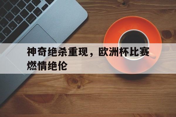 神奇绝杀重现，欧洲杯比赛燃情绝伦