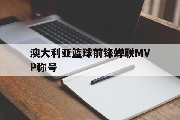 爱游戏网页版登录界面-澳大利亚篮球前锋蝉联MVP称号