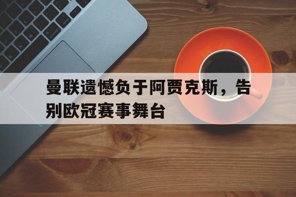 爱游戏网页版入口-曼联遗憾负于阿贾克斯，告别欧冠赛事舞台