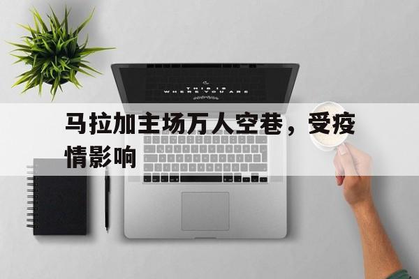 爱游戏网页版入口-马拉加主场万人空巷，受疫情影响