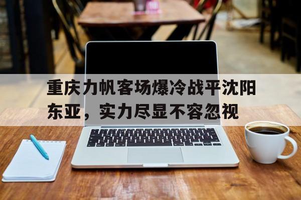 爱游戏网页版入口-重庆力帆客场爆冷战平沈阳东亚，实力尽显不容忽视