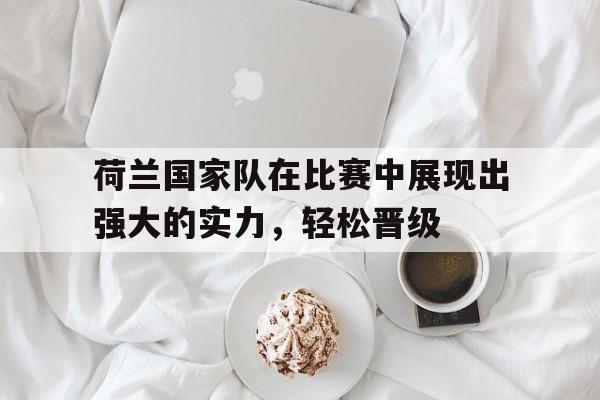 爱游戏网页版登录界面-荷兰国家队在比赛中展现出强大的实力，轻松晋级