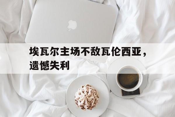爱游戏网页版入口-埃瓦尔主场不敌瓦伦西亚，遗憾失利
