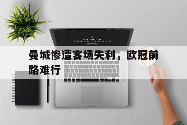 爱游戏网页版登录界面-曼城惨遭客场失利，欧冠前路难行