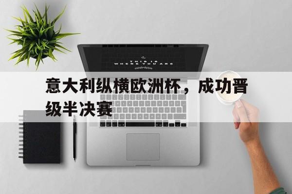 爱游戏网页版入口-意大利纵横欧洲杯，成功晋级半决赛