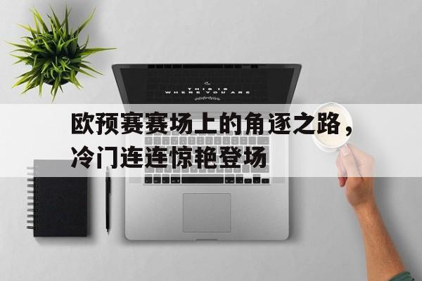 爱游戏网页版登录界面-欧预赛赛场上的角逐之路，冷门连连惊艳登场