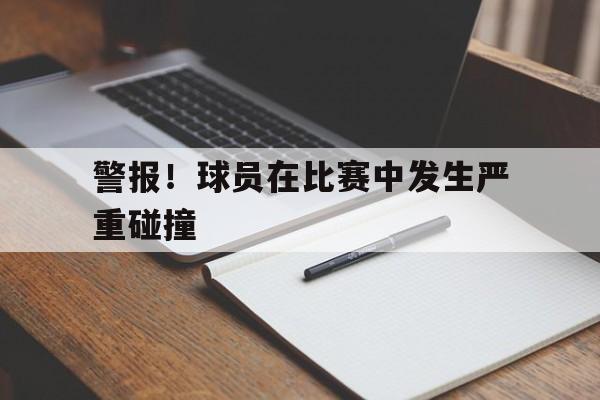 爱游戏网页版登录界面-警报！球员在比赛中发生严重碰撞