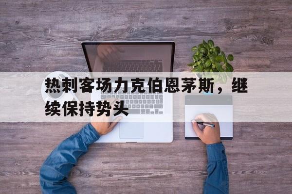 爱游戏网页版入口-热刺客场力克伯恩茅斯，继续保持势头
