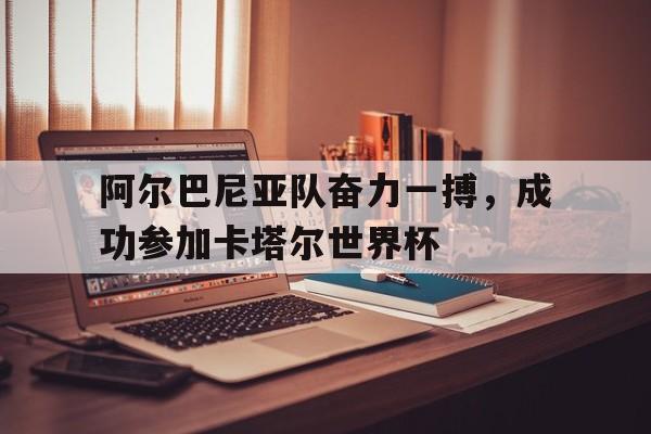 爱游戏网页版登录界面-阿尔巴尼亚队奋力一搏，成功参加卡塔尔世界杯