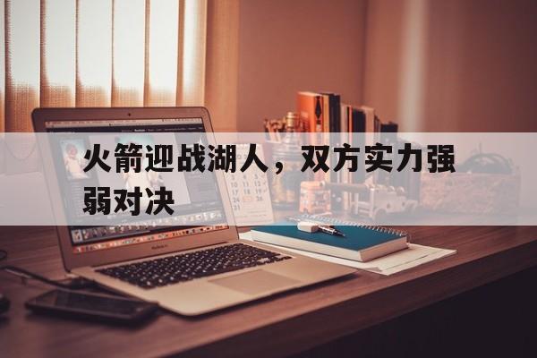 爱游戏网页版入口-火箭迎战湖人，双方实力强弱对决