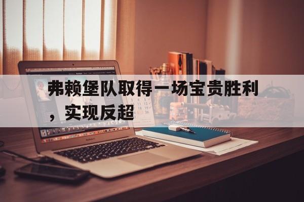 弗赖堡队取得一场宝贵胜利，实现反超