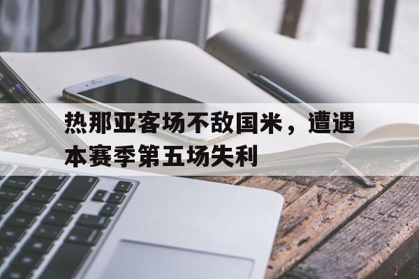 爱游戏网页版入口-热那亚客场不敌国米，遭遇本赛季第五场失利