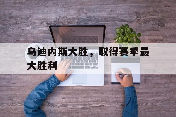 乌迪内斯大胜，取得赛季最大胜利