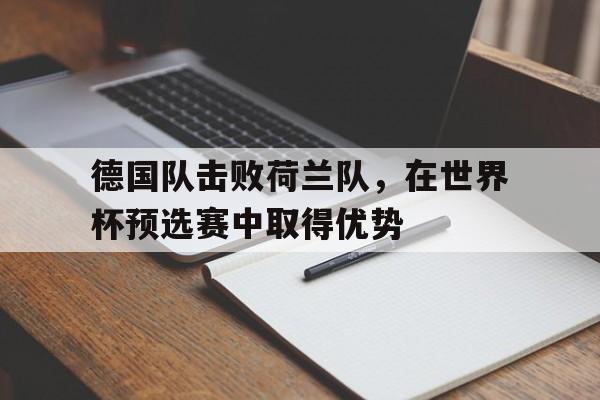 爱游戏网页版登录界面-德国队击败荷兰队，在世界杯预选赛中取得优势